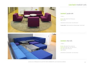 Low	
  back	
  |	
  blue	
  sofa	
  
|	
  shown	
  |	
  
80	
  seat	
  /	
  80w	
  /	
  80d	
  /	
  75h	
  /	
  42h	
  seat	
  cm	
  
Corner	
  seat	
  /	
  80w	
  /	
  80d	
  /	
  75h	
  /	
  42h	
  seat	
  cm	
  
Stool	
  /	
  80w	
  /	
  80d	
  /	
  42h	
  seat	
  cm	
  
Leg	
  /	
  standard	
  
Upholstered	
  in	
  contract	
  fabric	
  /	
  over	
  100	
  colours	
  
Low	
  back	
  |	
  purple	
  sofa	
  
|	
  shown	
  |	
  
80	
  seat	
  /	
  80w	
  /	
  80d	
  /	
  75h	
  /	
  42h	
  seat	
  cm	
  
Leg	
  /	
  standard	
  
Upholstered	
  in	
  contract	
  fabric	
  /	
  over	
  100	
  colours	
  
Trumpet	
  table	
  /	
  white	
  laminate	
  top	
  /	
  beveled	
  edge	
  /	
  chrome	
  base	
  
6	
  spaceist.co.uk	
  |	
  info@spaceist.co.uk	
  |	
  020	
  7247	
  4340	
  |	
  020	
  8840	
  6298	
  |	
  prices	
  exclude	
  vat	
  and	
  delivery	
  	
  
Low	
  back	
  modular	
  sofa	
  
CLICK	
  TO	
  VIEW	
  
ONLINE	
  
CLICK	
  TO	
  VIEW	
  
ONLINE	
  
 