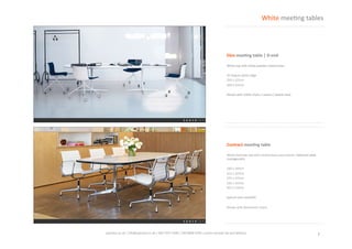 7	
  spaceist.co.uk	
  |	
  info@spaceist.co.uk	
  |	
  020	
  7247	
  4340	
  |	
  020	
  8840	
  6298	
  
Contract	
  mee'ng	
  table	
  
White	
  laminate	
  top	
  with	
  chrome	
  base	
  
and	
  column.	
  OpKonal	
  cable	
  
management.	
  	
  
183	
  x	
  107cm	
  
213	
  x	
  107cm	
  	
  
274	
  x	
  137cm	
  
335	
  x	
  137cm	
  
427	
  x	
  137cm	
  
White	
  meeKng	
  tables	
  
Eleo	
  mee'ng	
  table	
  |	
  D-­‐end	
  
White	
  top	
  with	
  white	
  powder	
  coated	
  
base.	
  	
  
45	
  Degree	
  white	
  edge	
  
250	
  x	
  121cm	
  	
  
300	
  x	
  131cm	
  
 