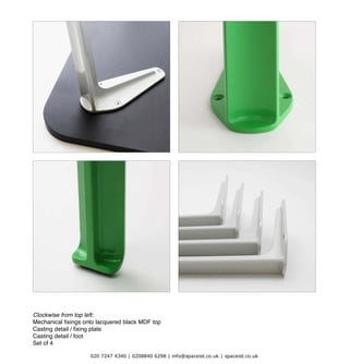 DETAILS
Clockwise from top left:
Casting detail / foot
Set of 4
020 7247 4340 | 0208840 6298 | info@spaceist.co.uk | spaceist.co.uk
 