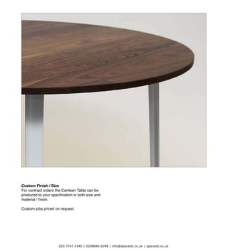 VERY GOOD AND PROPER LTD 2010 www.verygoodandproper.co.uk info@verygoodandproper.co.uk
Custom Finish / Size
For contract orders the Canteen Table can be
CUSTOM FINISHING
020 7247 4340 | 0208840 6298 | info@spaceist.co.uk | spaceist.co.uk
 