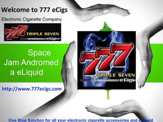 Space
Jam Andromed
a eLiquid
Welcome to 777 eCigs
Electronic Cigarette Company
One Stop Solution for all your electronic cigarette accessories and eLiquid
http://www.777ecigs.com
 