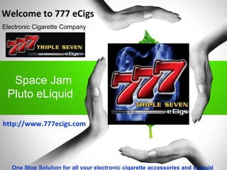 Space Jam
Pluto eLiquid
Welcome to 777 eCigs
Electronic Cigarette Company
One Stop Solution for all your electronic cigarette accessories and eLiquid
http://www.777ecigs.com
 