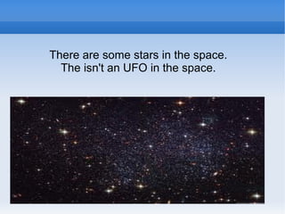 There are some stars in the space.
  The isn't an UFO in the space.
 