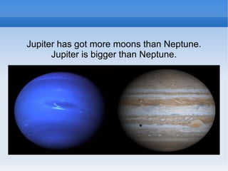 Jupiter has got more moons than Neptune.
      Jupiter is bigger than Neptune.
 