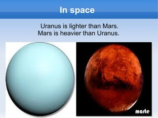 In space
 Uranus is lighter than Mars.
Mars is heavier than Uranus.
 