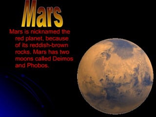 Mars is nicknamed the red planet, because of its reddish-brown rocks. Mars has two moons called Deimos and Phobos. Mars 
