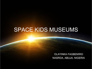 SPACE KIDS MUSEUMS



           OLAYINKA FAGBEMIRO
          NASRDA, ABUJA. NIGERIA
 