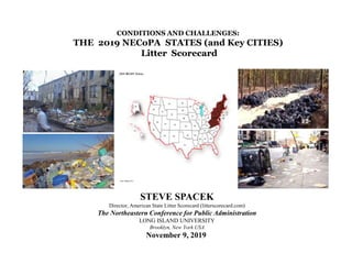 CONDITIONS AND CHALLENGES:
THE 2019 NECoPA STATES (and Key CITIES)
Litter Scorecard
STEVE SPACEK
Director, American State Litter Scorecard (litterscorecard.com)
The Northeastern Conference for Public Administration
LONG ISLAND UNIVERSITY
Brooklyn, New York USA
November 9, 2019
 