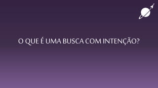 O QUE É UMA BUSCACOM INTENÇÃO?
 