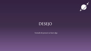 DESEJO
Vontade depossuir ou fazer algo.
 