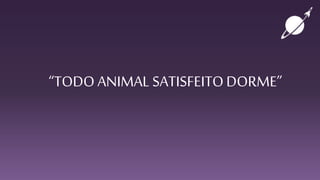 “TODO ANIMAL SATISFEITODORME”
 