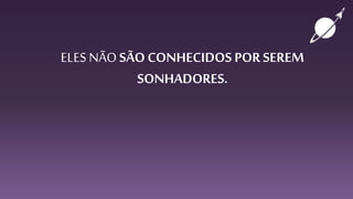 ELESNÃO SÃO CONHECIDOS PORSEREM
SONHADORES.
 