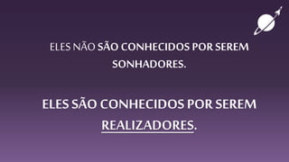 ELESNÃO SÃO CONHECIDOS PORSEREM
SONHADORES.
ELES SÃOCONHECIDOS POR SEREM
REALIZADORES.
 