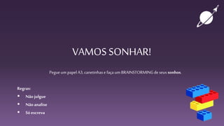 VAMOS SONHAR!
Pegue um papel A3, canetinhase faça um BRAINSTORMINGde seus sonhos.
Regras:
 Nãojulgue
 Nãoanalise
 Sóescreva
 