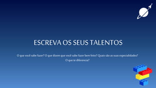 ESCREVAOS SEUSTALENTOS
Oque você sabe fazer? O que dizem que você sabe fazer bem feito? Quais são as suas especialidades?
Oque te diferencia?
 