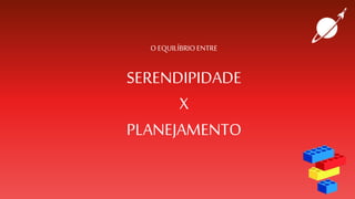 O EQUILÍBRIOENTRE
SERENDIPIDADE
X
PLANEJAMENTO
 
