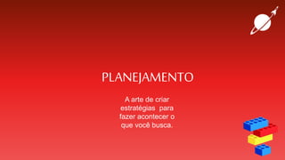 PLANEJAMENTO
A arte de criar
estratégias para
fazer acontecer o
que você busca.
 