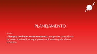 PLANEJAMENTO
Receita:
• Sempre conhecer o seu momento: sempre ter consciência
de como você está, em que passo você está e quais são os
próximos.
 
