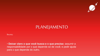 PLANEJAMENTO
Receita:
• Deixar claro o que você busca e o que precisa: assumir a
responsabilidade por o que depende só de você; e pedir ajuda
para o que depende do outro.
 