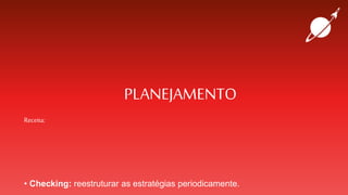 PLANEJAMENTO
Receita:
• Checking: reestruturar as estratégias periodicamente.
 