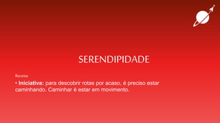 SERENDIPIDADE
Receita:
• Iniciativa: para descobrir rotas por acaso, é preciso estar
caminhando. Caminhar é estar em movimento.
 