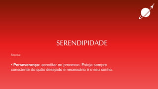 SERENDIPIDADE
Receita:
• Perseverança: acreditar no processo. Esteja sempre
consciente do quão desejado e necessário é o seu sonho.
 