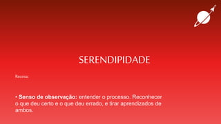 SERENDIPIDADE
Receita:
• Senso de observação: entender o processo. Reconhecer
o que deu certo e o que deu errado, e tirar aprendizados de
ambos.
 