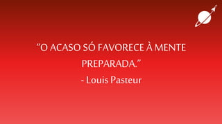 “O ACASOSÓ FAVORECE ÀMENTE
PREPARADA.”
- LouisPasteur
 