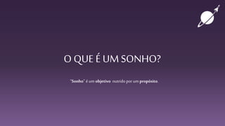 O QUE É UM SONHO?
“Sonho” é um objetivo nutrido por um propósito.
 