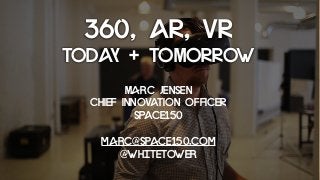 360, AR, VR
TODAY + TOMORROW
Marc Jensen
CHIEF INNOVATION OFFICER
SPACE150
marc@space150.com
@whitetower
 