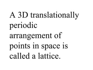 A 3D translationally periodic arrangement of points in space is called a lattice. 