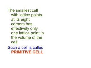The smallest cell with lattice points at its eight corners has effectively only one lattice point in the volume of the cell. Such a cell is called   PRIMITIVE CELL 