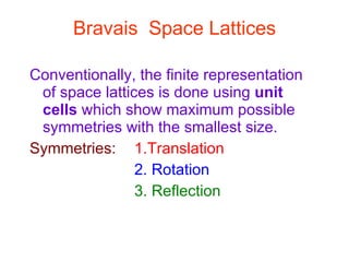 Bravais  Space Lattices Conventionally, the finite representation of space lattices is done using  unit cells  which show maximum possible symmetries with the smallest size. Symmetries: 1.Translation 2. Rotation 3. Reflection 