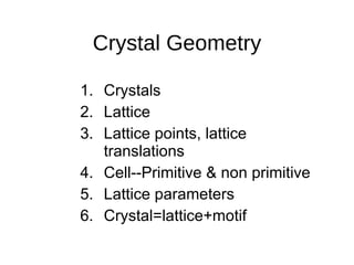 Crystal Geometry Crystals Lattice Lattice points, lattice translations Cell--Primitive & non primitive Lattice parameters Crystal=lattice+motif 