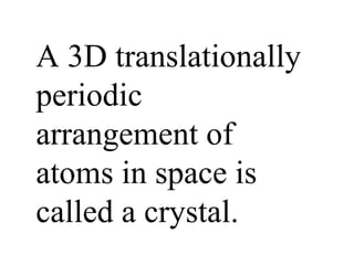 A 3D translationally periodic arrangement of atoms in space is called a crystal. 