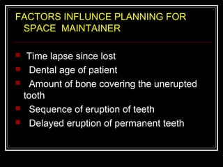 FACTORS INFLUNCE PLANNING FOR
 SPACE MAINTAINER

    Time lapse since lost
     Dental age of patient
     Amount of bone covering the unerupted
    tooth
     Sequence of eruption of teeth
     Delayed eruption of permanent teeth
 