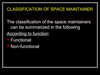 CLASSIFICATION OF SPACE MAINTAINER

The classification of the space maintainers
  can be summarized in the following
According to function:
 Functional
 Non-functional
 