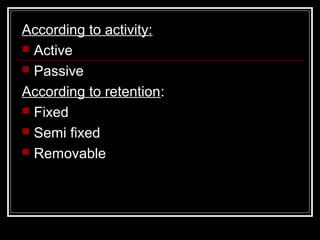 According to activity:
 Active
 Passive

According to retention:
 Fixed
 Semi fixed
 Removable
 