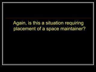 Again, is this a situation requiring
placement of a space maintainer?
 