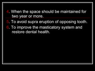 4. When the space should be maintained for
   two year or more.
5. To avoid supra eruption of opposing tooth.
6. To improve the masticatory system and
   restore dental health.
 