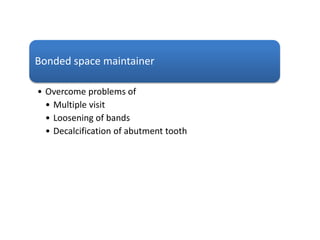 Bonded space maintainer
• Overcome problems of
• Multiple visit
• Loosening of bands
• Decalcification of abutment tooth
 