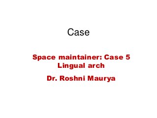 Case
Space maintainer: Case 5
Lingual arch
Dr. Roshni Maurya
 