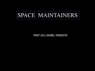 PROF (Dr.) SAIBEL FARISHTA
SPACE MAINTAINERS
 