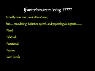 If anteriors are missing ?????
Actually there is no needof treatment,
But…… considering Esthetics, speech, and psychological aspects………..
•Fixed,
•Bilateral,
•Functional,
•Passive,
•Withbands.
 