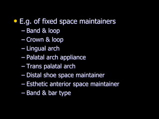 • E.g. of fixed space maintainers
– Band & loop
– Crown & loop
– Lingual arch
– Palatal arch appliance
– Trans palatal arch
– Distal shoe space maintainer
– Esthetic anterior space maintainer
– Band & bar type
 