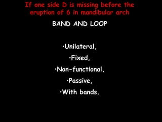 If one side D is missing before the
eruption of 6 in mandibular arch
BAND AND LOOP
•Unilateral,
•Fixed,
•Non-functional,
•Passive,
•With bands.
 