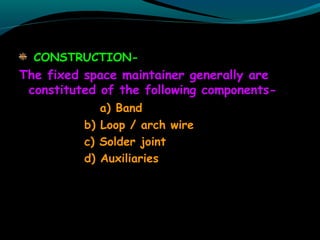 CONSTRUCTION-
The fixed space maintainer generally are
constituted of the following components-
a) Band
b) Loop / arch wire
c) Solder joint
d) Auxiliaries
 