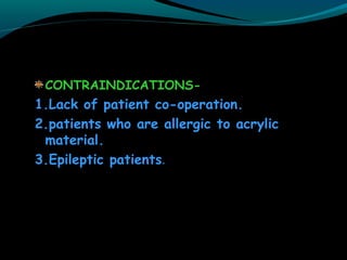 CONTRAINDICATIONS-
1.Lack of patient co-operation.
2.patients who are allergic to acrylic
material.
3.Epileptic patients.
 