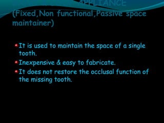 BAND & LOOP APPLIANCE
(Fixed,Non functional,Passive space
maintainer)
It is used to maintain the space of a single
tooth.
Inexpensive & easy to fabricate.
It does not restore the occlusal function of
the missing tooth.
 