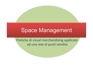 Space Management
Pratiche di visual merchandising applicate
ad una rete di punti vendita
 